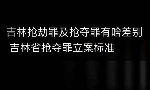 吉林抢劫罪及抢夺罪有啥差别 吉林省抢夺罪立案标准