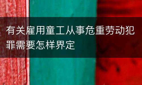 有关雇用童工从事危重劳动犯罪需要怎样界定