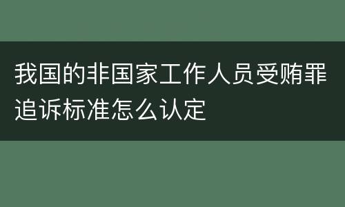 我国的非国家工作人员受贿罪追诉标准怎么认定