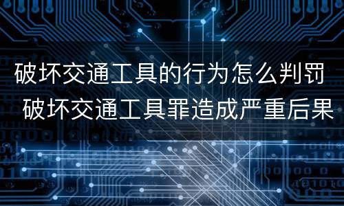 破坏交通工具的行为怎么判罚 破坏交通工具罪造成严重后果