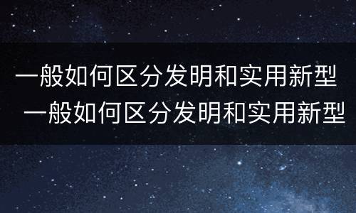 一般如何区分发明和实用新型 一般如何区分发明和实用新型材料