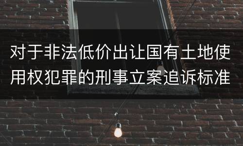 对于非法低价出让国有土地使用权犯罪的刑事立案追诉标准是多少