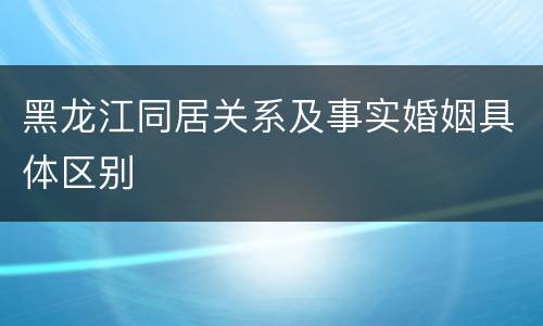 黑龙江同居关系及事实婚姻具体区别