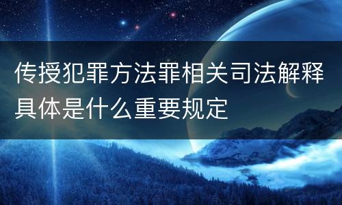 传授犯罪方法罪相关司法解释具体是什么重要规定