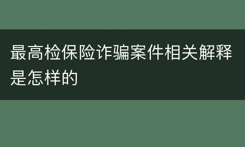 最高检保险诈骗案件相关解释是怎样的