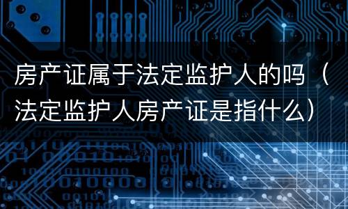 房产证属于法定监护人的吗（法定监护人房产证是指什么）