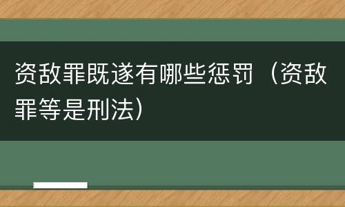 资敌罪既遂有哪些惩罚（资敌罪等是刑法）