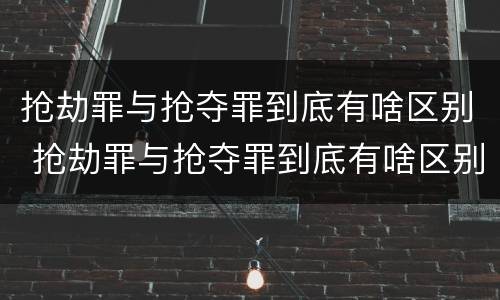 抢劫罪与抢夺罪到底有啥区别 抢劫罪与抢夺罪到底有啥区别呢