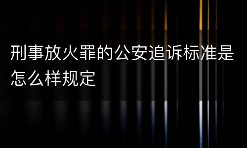 刑事放火罪的公安追诉标准是怎么样规定