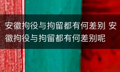 安徽拘役与拘留都有何差别 安徽拘役与拘留都有何差别呢