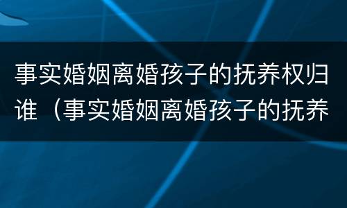 事实婚姻离婚孩子的抚养权归谁（事实婚姻离婚孩子的抚养权归谁所有）