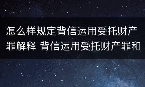 怎么样规定背信运用受托财产罪解释 背信运用受托财产罪和违法运用资金罪