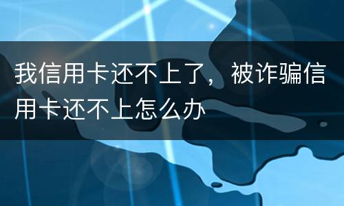 我信用卡还不上了，被诈骗信用卡还不上怎么办