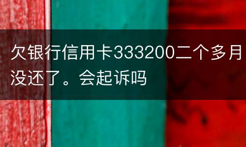 欠银行信用卡333200二个多月没还了。会起诉吗