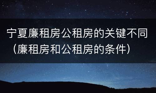 宁夏廉租房公租房的关键不同（廉租房和公租房的条件）