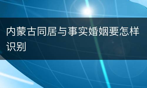 内蒙古同居与事实婚姻要怎样识别