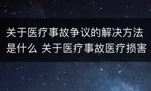 关于医疗事故争议的解决方法是什么 关于医疗事故医疗损害医疗纠纷的叙述