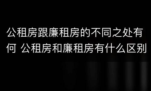 公租房跟廉租房的不同之处有何 公租房和廉租房有什么区别呢