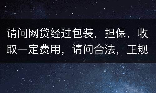 请问网贷经过包装，担保，收取一定费用，请问合法，正规吗