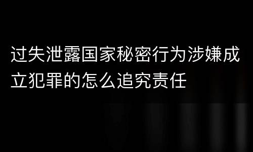 过失泄露国家秘密行为涉嫌成立犯罪的怎么追究责任