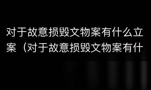 对于故意损毁文物案有什么立案（对于故意损毁文物案有什么立案条件）