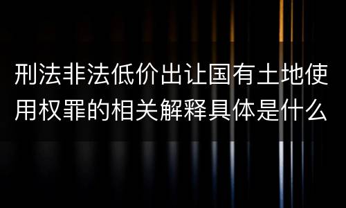 刑法非法低价出让国有土地使用权罪的相关解释具体是什么内容