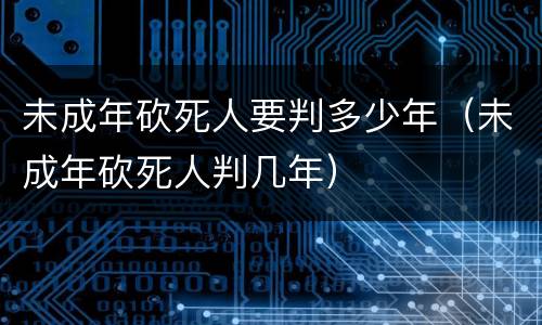 未成年砍死人要判多少年（未成年砍死人判几年）