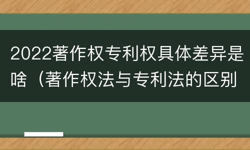 2022著作权专利权具体差异是啥（著作权法与专利法的区别）