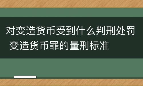 对变造货币受到什么判刑处罚 变造货币罪的量刑标准