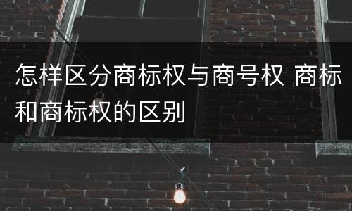 怎样区分商标权与商号权 商标和商标权的区别