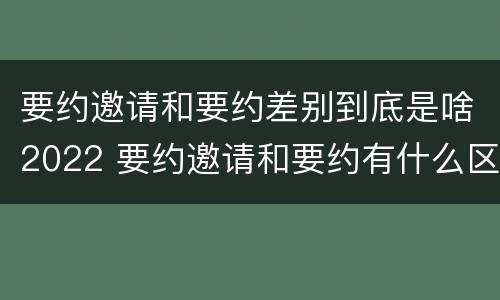 要约邀请和要约差别到底是啥2022 要约邀请和要约有什么区别