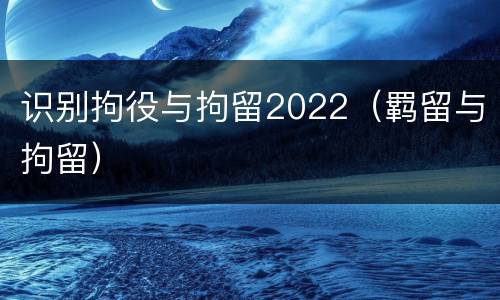 识别拘役与拘留2022（羁留与拘留）