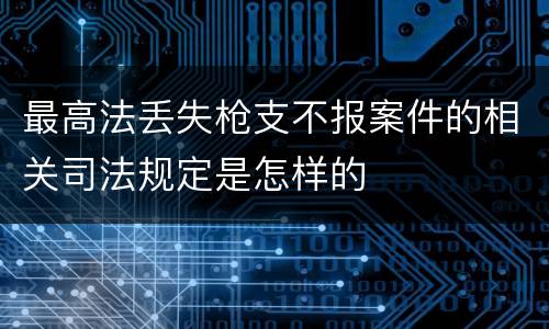 最高法丢失枪支不报案件的相关司法规定是怎样的