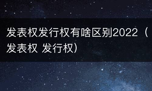 发表权发行权有啥区别2022（发表权 发行权）