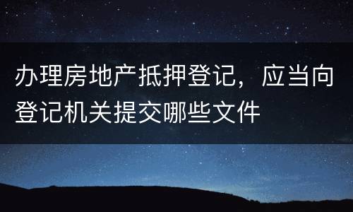 办理房地产抵押登记，应当向登记机关提交哪些文件