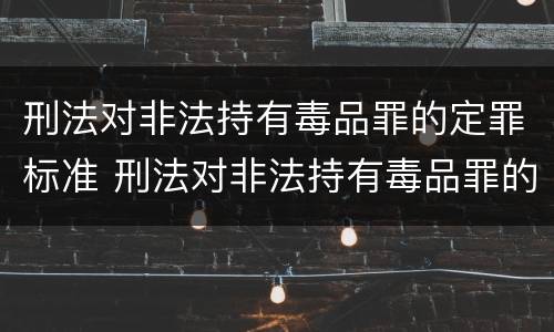 刑法对非法持有毒品罪的定罪标准 刑法对非法持有毒品罪的定罪标准是