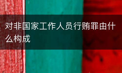 对非国家工作人员行贿罪由什么构成