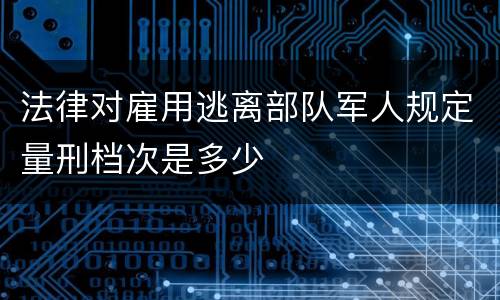 法律对雇用逃离部队军人规定量刑档次是多少