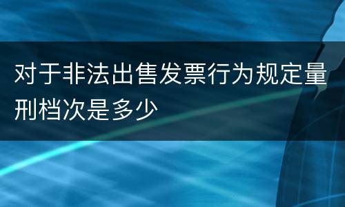 对于非法出售发票行为规定量刑档次是多少