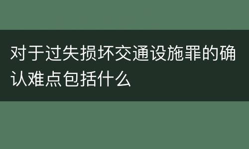 对于过失损坏交通设施罪的确认难点包括什么