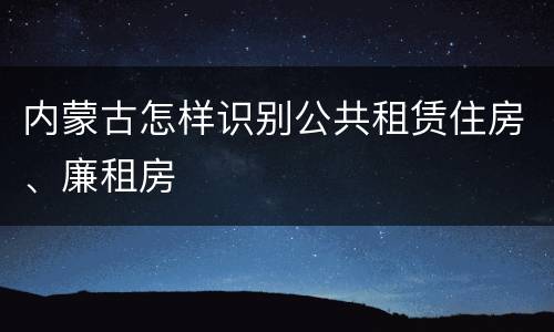 内蒙古怎样识别公共租赁住房、廉租房