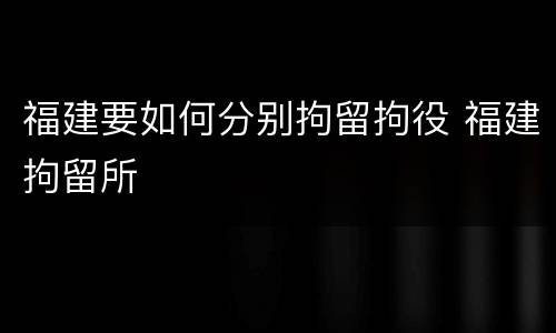 福建要如何分别拘留拘役 福建拘留所