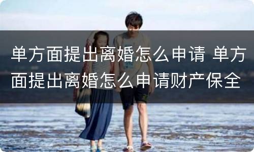 单方面提出离婚怎么申请 单方面提出离婚怎么申请财产保全