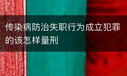 传染病防治失职行为成立犯罪的该怎样量刑