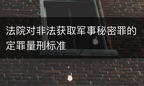 法院对非法获取军事秘密罪的定罪量刑标准