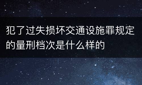 犯了过失损坏交通设施罪规定的量刑档次是什么样的