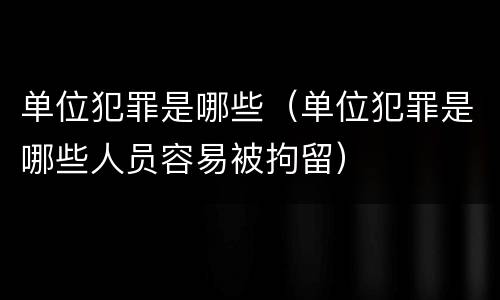 单位犯罪是哪些（单位犯罪是哪些人员容易被拘留）