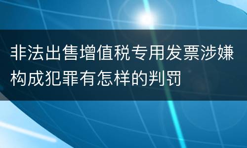 非法出售增值税专用发票涉嫌构成犯罪有怎样的判罚