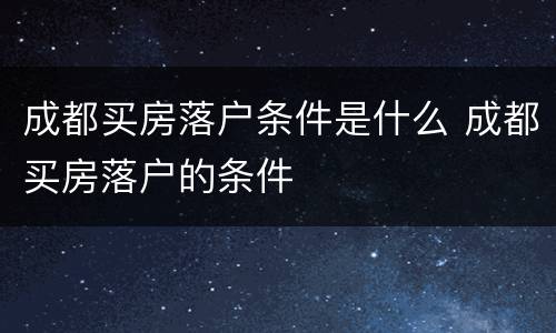 成都买房落户条件是什么 成都买房落户的条件