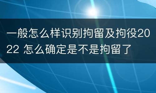 一般怎么样识别拘留及拘役2022 怎么确定是不是拘留了